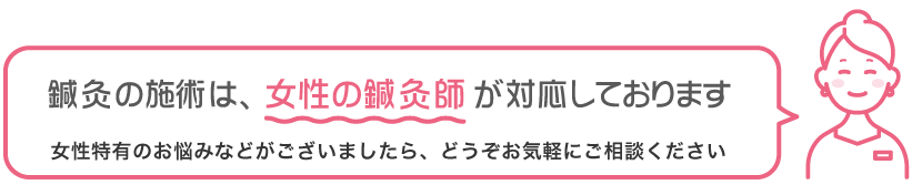 鍼灸の施術は、女性の鍼灸師が対応しております